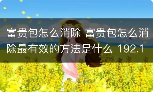富贵包怎么消除 富贵包怎么消除最有效的方法是什么 192.168.0.1
