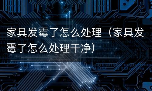 家具发霉了怎么处理（家具发霉了怎么处理干净）