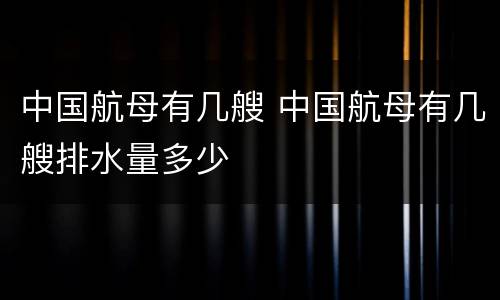 中国航母有几艘 中国航母有几艘排水量多少