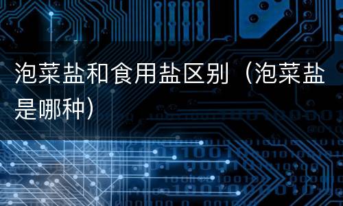 泡菜盐和食用盐区别（泡菜盐是哪种）