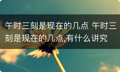 午时三刻是现在的几点 午时三刻是现在的几点,有什么讲究