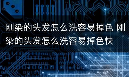 刚染的头发怎么洗容易掉色 刚染的头发怎么洗容易掉色快