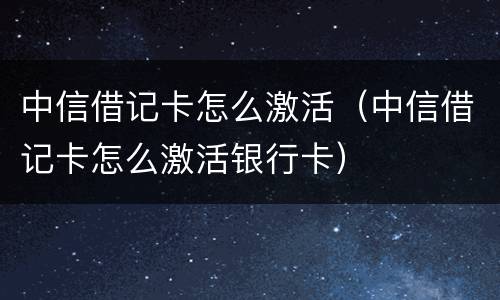 中信借记卡怎么激活（中信借记卡怎么激活银行卡）