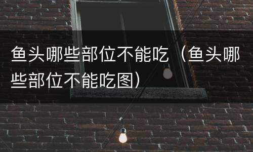 鱼头哪些部位不能吃（鱼头哪些部位不能吃图）