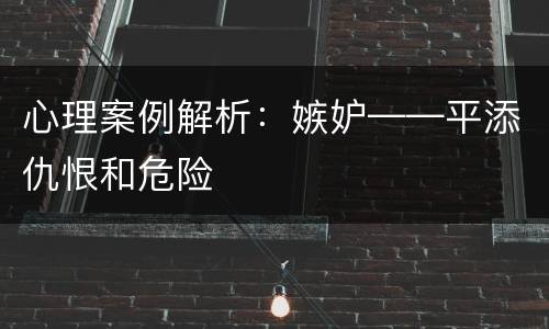 心理案例解析：嫉妒——平添仇恨和危险