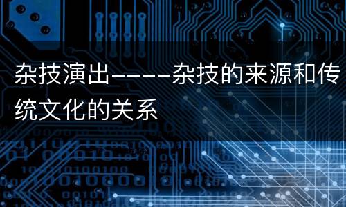 杂技演出----杂技的来源和传统文化的关系