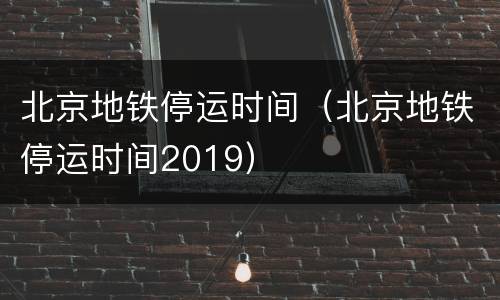 北京地铁停运时间（北京地铁停运时间2019）