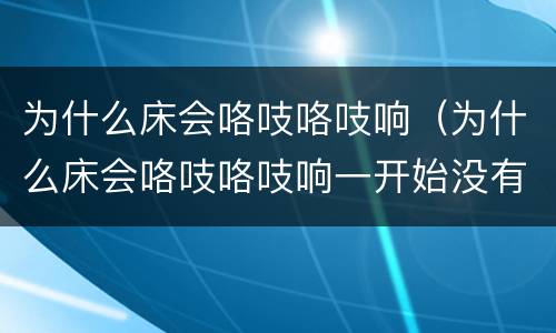 为什么床会咯吱咯吱响（为什么床会咯吱咯吱响一开始没有声音）