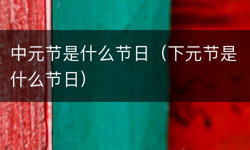 中元节是什么节日（下元节是什么节日）