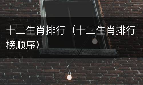 十二生肖排行（十二生肖排行榜顺序）