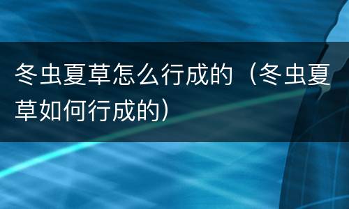 冬虫夏草怎么行成的（冬虫夏草如何行成的）