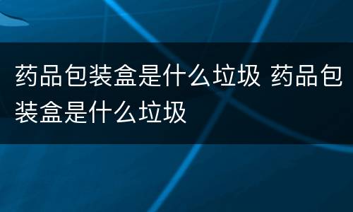 药品包装盒是什么垃圾 药品包装盒是什么垃圾