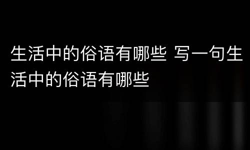 生活中的俗语有哪些 写一句生活中的俗语有哪些