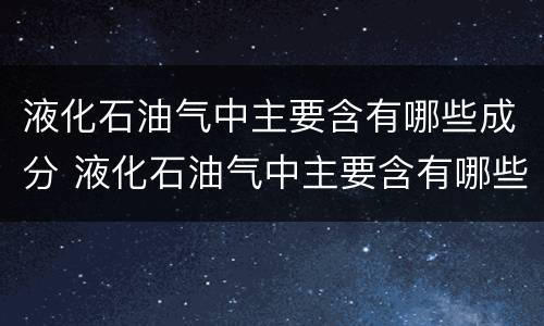 液化石油气中主要含有哪些成分 液化石油气中主要含有哪些成分和成分