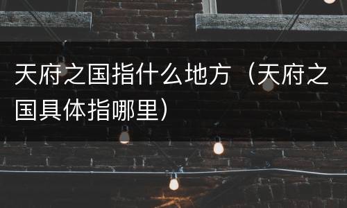 天府之国指什么地方（天府之国具体指哪里）