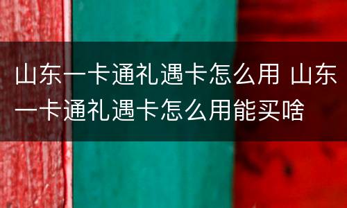 山东一卡通礼遇卡怎么用 山东一卡通礼遇卡怎么用能买啥