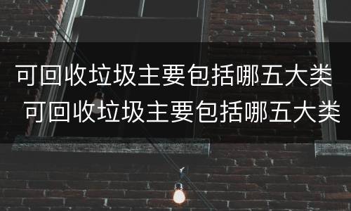 可回收垃圾主要包括哪五大类 可回收垃圾主要包括哪五大类别