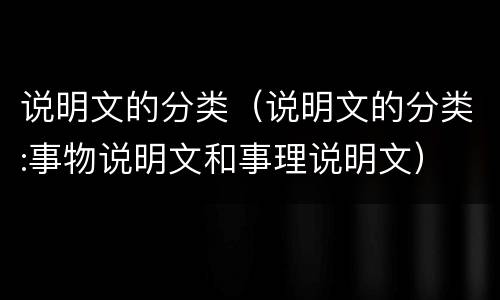说明文的分类（说明文的分类:事物说明文和事理说明文）