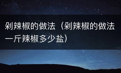 剁辣椒的做法（剁辣椒的做法一斤辣椒多少盐）