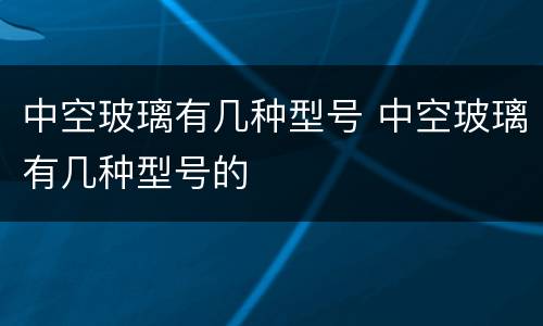 中空玻璃有几种型号 中空玻璃有几种型号的
