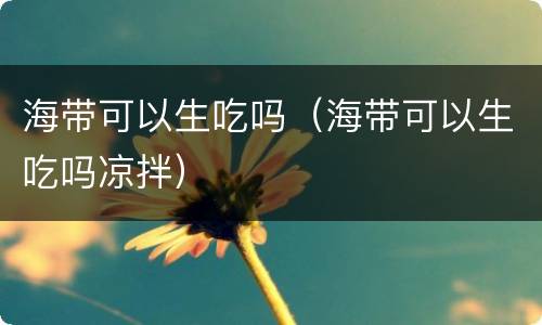 海带可以生吃吗（海带可以生吃吗凉拌）