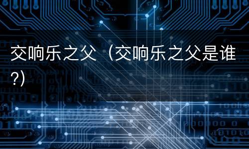 交响乐之父（交响乐之父是谁?）