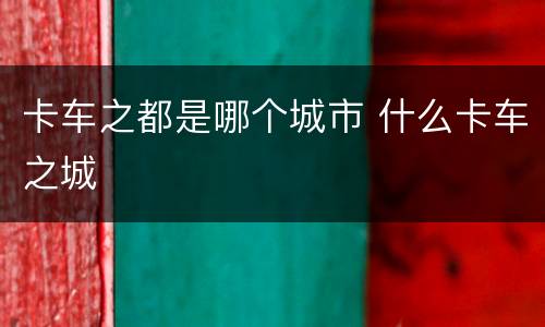 卡车之都是哪个城市 什么卡车之城
