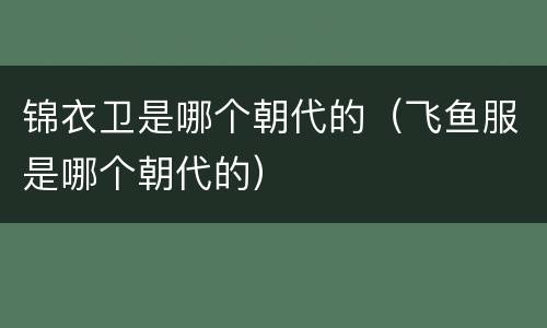 锦衣卫是哪个朝代的（飞鱼服是哪个朝代的）