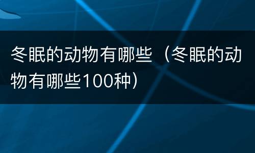冬眠的动物有哪些（冬眠的动物有哪些100种）