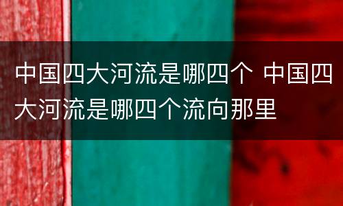 中国四大河流是哪四个 中国四大河流是哪四个流向那里