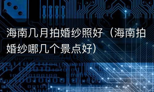 海南几月拍婚纱照好（海南拍婚纱哪几个景点好）