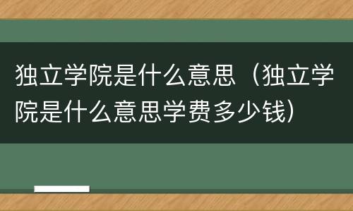 独立学院是什么意思（独立学院是什么意思学费多少钱）