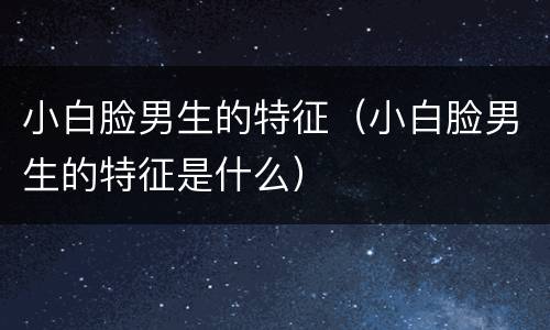 小白脸男生的特征（小白脸男生的特征是什么）
