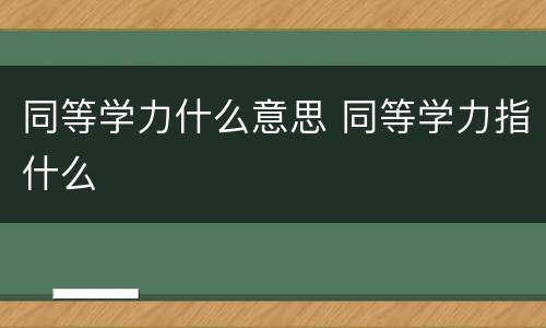同等学力什么意思 同等学力指什么