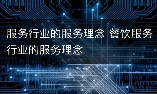 服务行业的服务理念 餐饮服务行业的服务理念