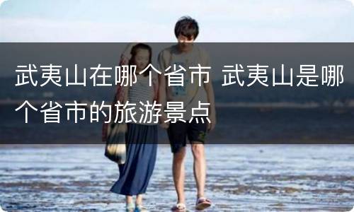 武夷山在哪个省市 武夷山是哪个省市的旅游景点