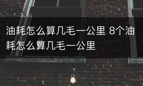 油耗怎么算几毛一公里 8个油耗怎么算几毛一公里