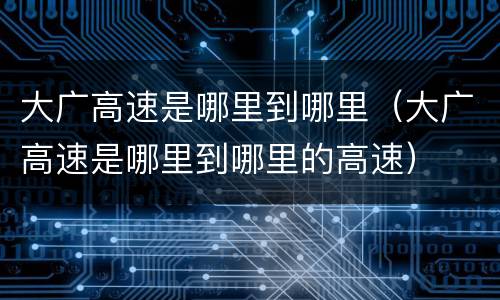 大广高速是哪里到哪里（大广高速是哪里到哪里的高速）