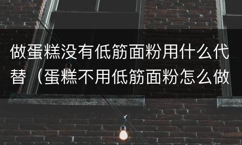 做蛋糕没有低筋面粉用什么代替（蛋糕不用低筋面粉怎么做）