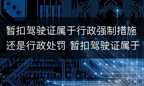 暂扣驾驶证属于行政强制措施还是行政处罚 暂扣驾驶证属于行政处罚吗