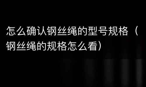 怎么确认钢丝绳的型号规格（钢丝绳的规格怎么看）