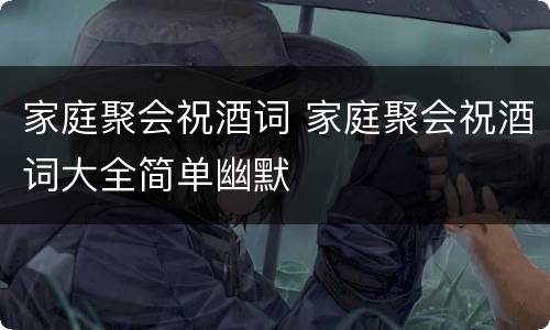 家庭聚会祝酒词 家庭聚会祝酒词大全简单幽默