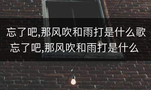 忘了吧,那风吹和雨打是什么歌 忘了吧,那风吹和雨打是什么歌谱