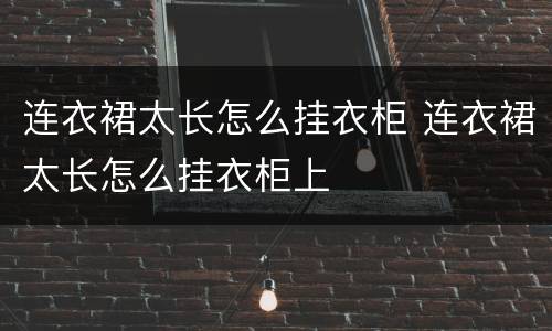 连衣裙太长怎么挂衣柜 连衣裙太长怎么挂衣柜上