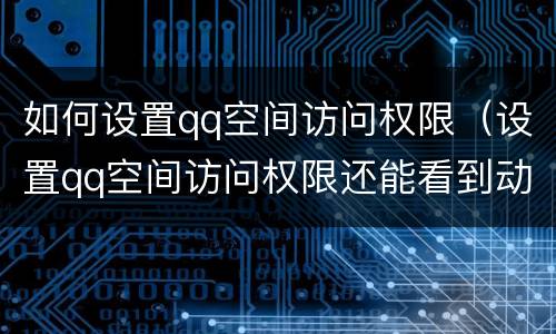 如何设置qq空间访问权限（设置qq空间访问权限还能看到动态吗）