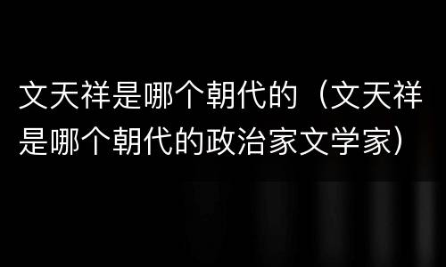 文天祥是哪个朝代的（文天祥是哪个朝代的政治家文学家）