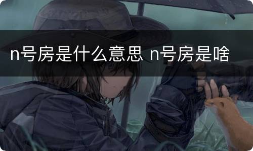 n号房是什么意思 n号房是啥