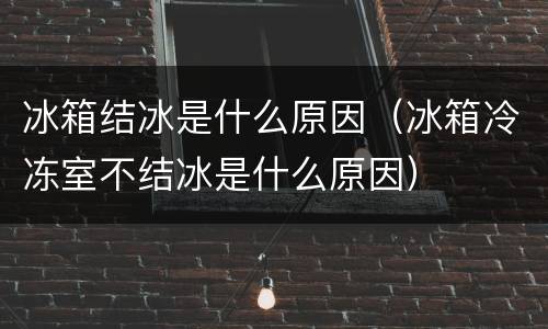 冰箱结冰是什么原因（冰箱冷冻室不结冰是什么原因）