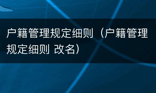 户籍管理规定细则（户籍管理规定细则 改名）