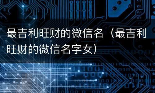 最吉利旺财的微信名（最吉利旺财的微信名字女）